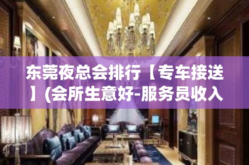 东莞夜总会排行【专车接送】(会所生意好-服务员收入高提成多)