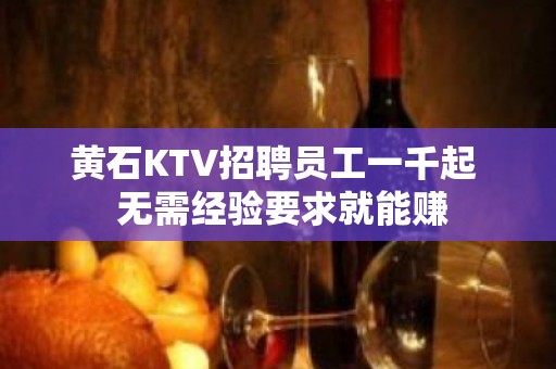 黄石KTV招聘员工一千起  无需经验要求就能赚