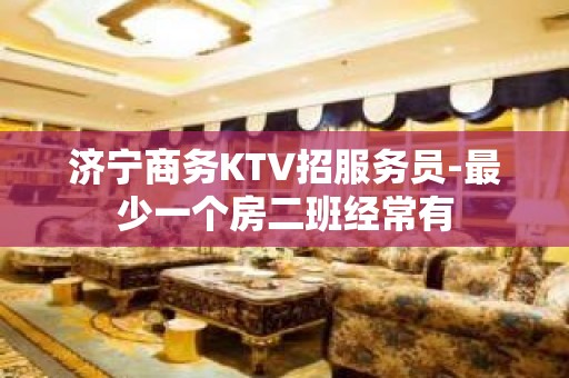 济宁商务KTV招服务员-最少一个房二班经常有