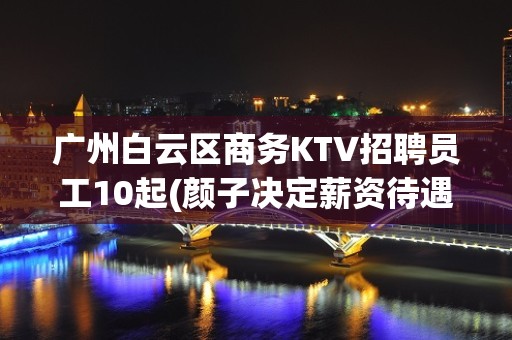 广州白云区商务KTV招聘员工10起(颜子决定薪资待遇)