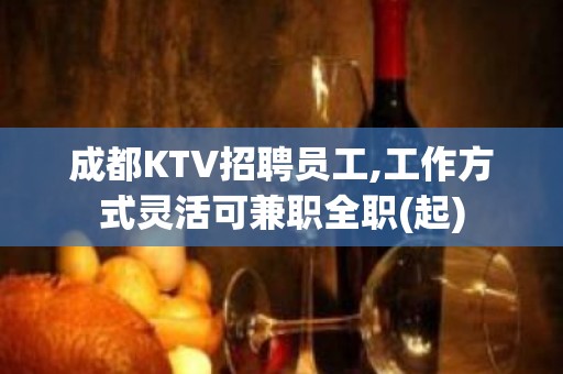 成都KTV招聘员工,工作方式灵活可兼职全职(起)