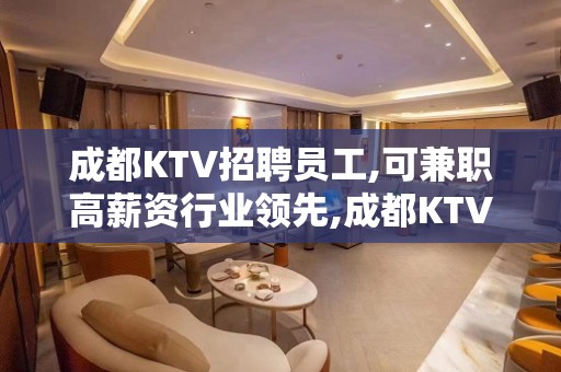 成都KTV招聘员工,可兼职高薪资行业领先,成都KTV招聘