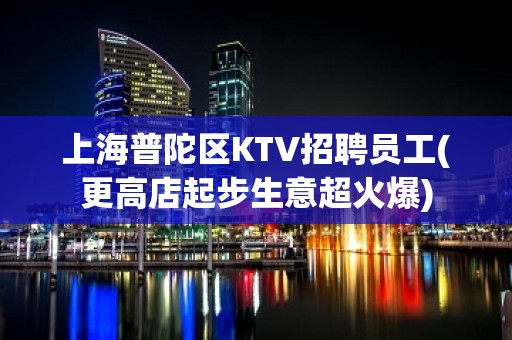 上海普陀区KTV招聘员工(更高店起步生意超火爆)