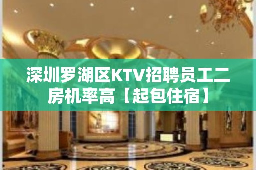 深圳罗湖区KTV招聘员工二房机率高【起包住宿】