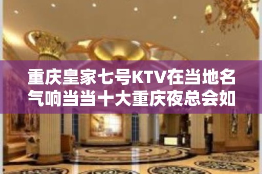 重庆皇家七号KTV在当地名气响当当十大重庆夜总会如何预定