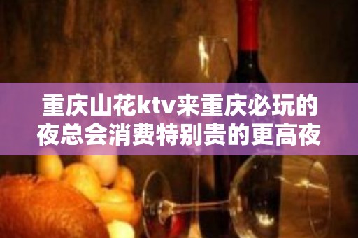 重庆山花ktv来重庆必玩的夜总会消费特别贵的更高夜总会