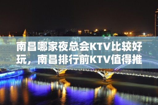 南昌哪家夜总会KTV比较好玩，南昌排行前KTV值得推荐