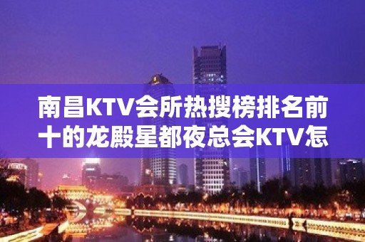 南昌KTV会所热搜榜排名前十的龙殿星都夜总会KTV怎么样