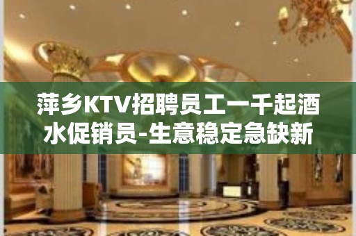 萍乡KTV招聘员工一千起酒水促销员-生意稳定急缺新人