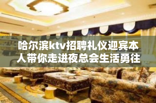 哈尔滨ktv招聘礼仪迎宾本人带你走进夜总会生活勇往直前