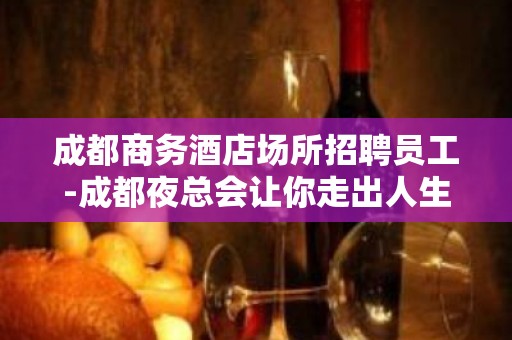 成都商务酒店场所招聘员工-成都夜总会让你走出人生的低谷