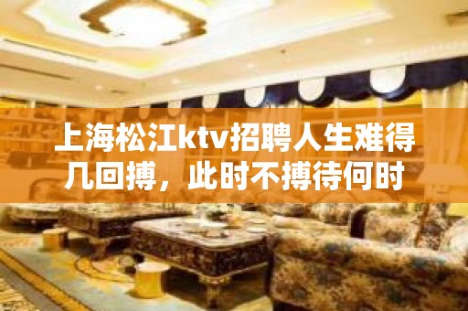 上海松江ktv招聘人生难得几回搏，此时不搏待何时