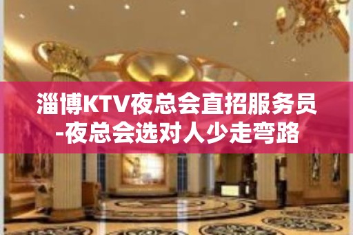 淄博KTV夜总会直招服务员-夜总会选对人少走弯路