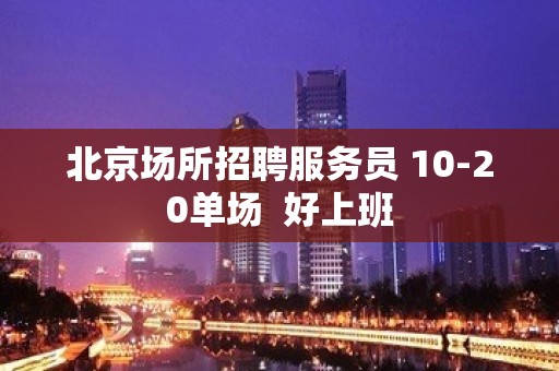 北京场所招聘服务员 10-20单场  好上班