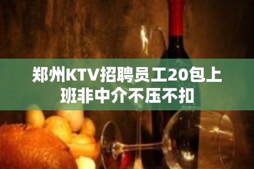 郑州KTV招聘员工20包上班非中介不压不扣