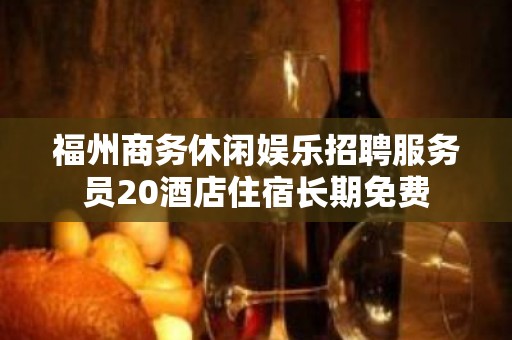 福州商务休闲娱乐招聘服务员20酒店住宿长期免费