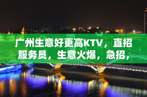 广州生意好更高KTV，直招服务员，生意火爆，急招，包酒店住宿