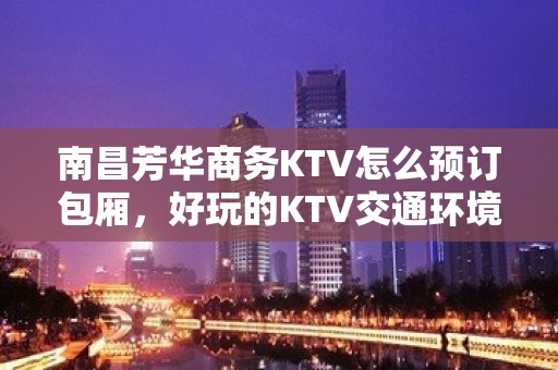 南昌芳华商务KTV怎么预订包厢，好玩的KTV交通环境好