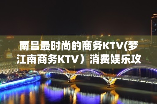 南昌最时尚的商务KTV(梦江南商务KTV）消费娱乐攻略