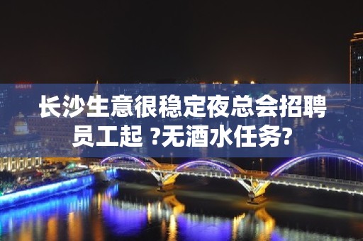 长沙生意很稳定夜总会招聘员工起 ?无酒水任务?