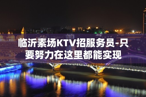 临沂素场KTV招服务员-只要努力在这里都能实现