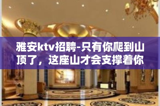 雅安ktv招聘-只有你爬到山顶了，这座山才会支撑着你。