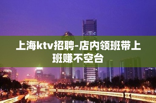 上海ktv招聘-店内领班带上班赚不空台