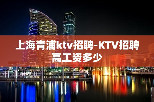 上海青浦ktv招聘-KTV招聘高工资多少