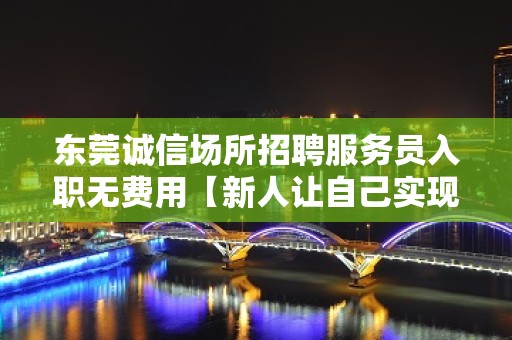 东莞诚信场所招聘服务员入职无费用【新人让自己实现价值】