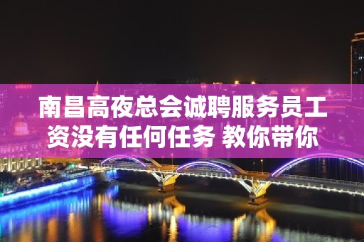 南昌高夜总会诚聘服务员工资没有任何任务 教你带你赚