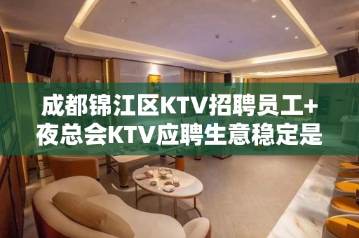 成都锦江区KTV招聘员工+夜总会KTV应聘生意稳定是硬道理