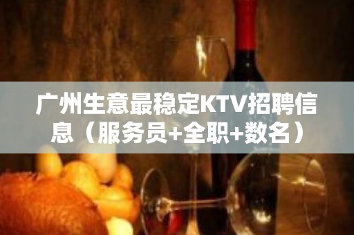 广州生意最稳定KTV招聘信息（服务员+全职+数名）