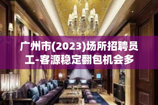 广州市(2023)场所招聘员工-客源稳定翻包机会多