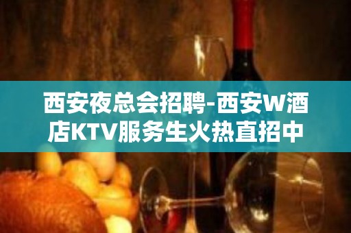 西安夜总会招聘-西安W酒店KTV服务生火热直招中