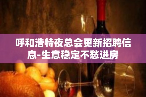 呼和浩特夜总会更新招聘信息-生意稳定不愁进房