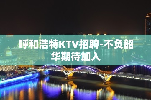 呼和浩特KTV招聘-不负韶华期待加入