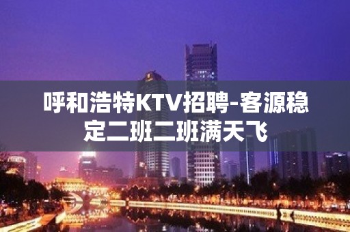 呼和浩特KTV招聘-客源稳定二班二班满天飞