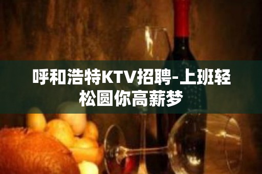 呼和浩特KTV招聘-上班轻松圆你高薪梦