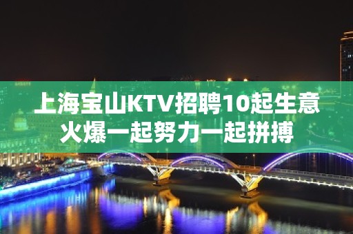 上海宝山KTV招聘10起生意火爆一起努力一起拼搏