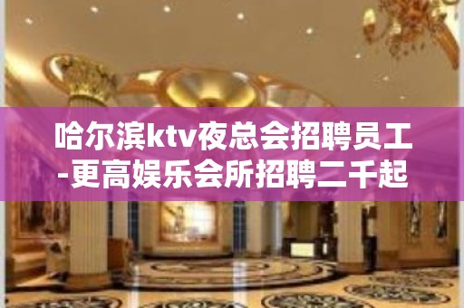 哈尔滨ktv夜总会招聘员工-更高娱乐会所招聘二千起