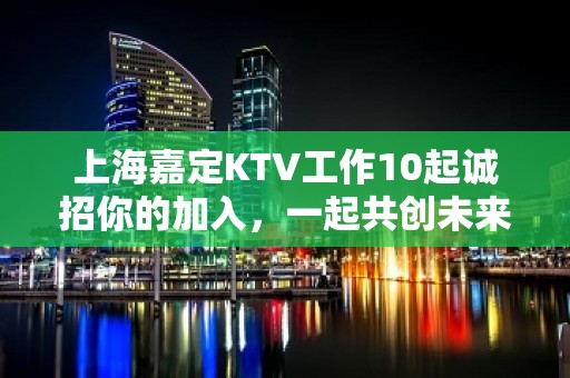 上海嘉定KTV工作10起诚招你的加入，一起共创未来