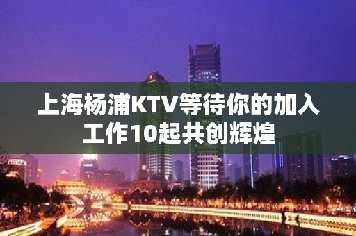 上海杨浦KTV等待你的加入工作10起共创辉煌