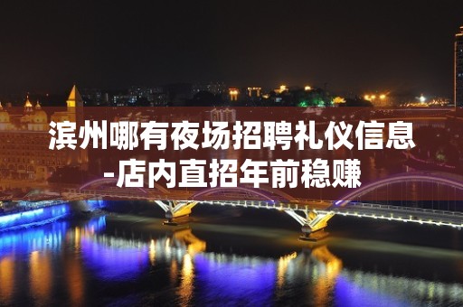 滨州哪有夜场招聘礼仪信息-店内直招年前稳赚