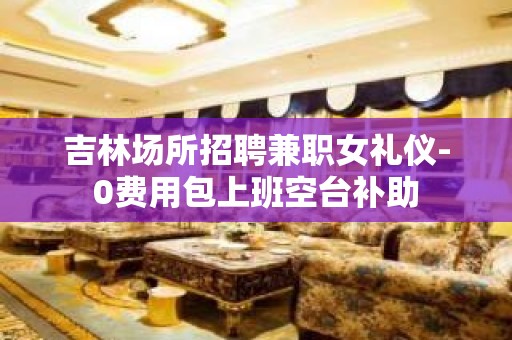 吉林场所招聘兼职女礼仪-0费用包上班空台补助