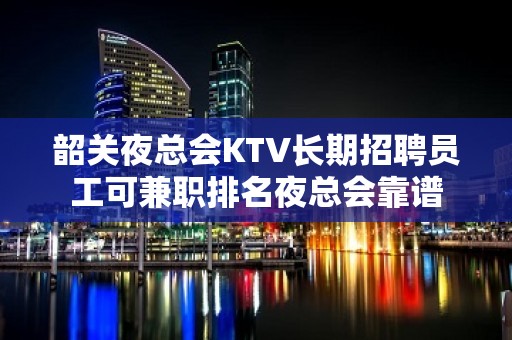 韶关夜总会KTV长期招聘员工可兼职排名夜总会靠谱