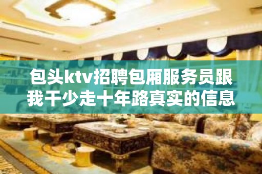 包头ktv招聘包厢服务员跟我干少走十年路真实的信息