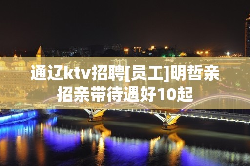 通辽ktv招聘[员工]明哲亲招亲带待遇好10起