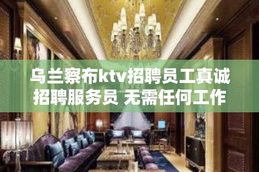 乌兰察布ktv招聘员工真诚招聘服务员 无需任何工作经验