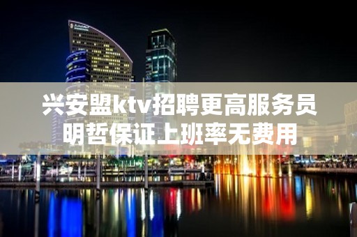 兴安盟ktv招聘更高服务员明哲保证上班率无费用