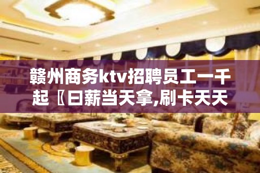 赣州商务ktv招聘员工一千起〖曰薪当天拿,刷卡天天领〗